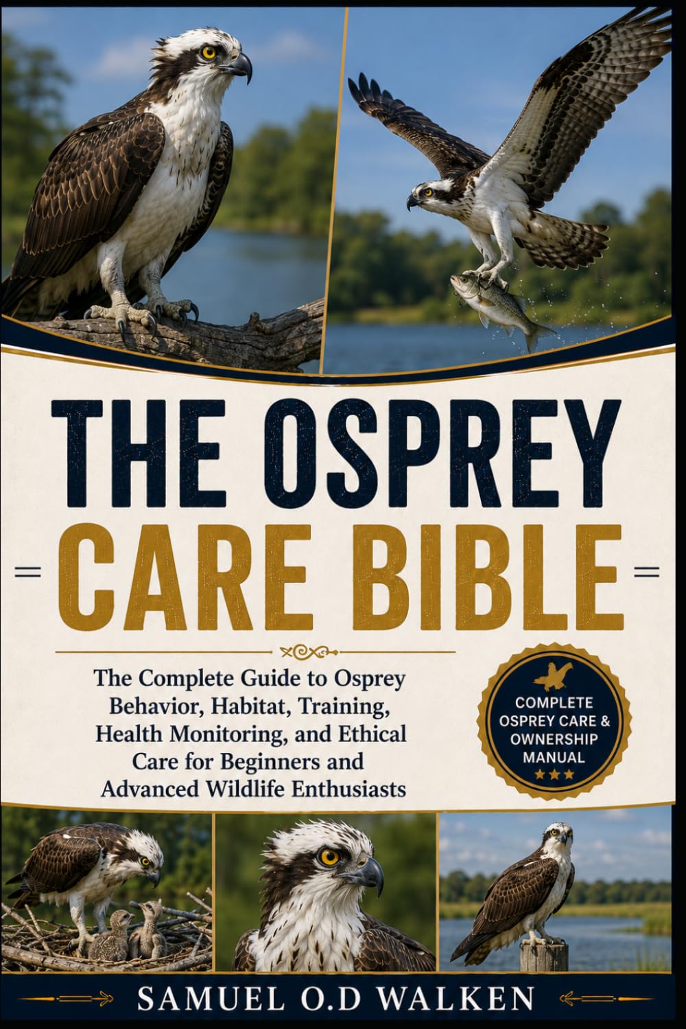 THE OSPREY CARE BIBLE: The Complete Guide to Osprey Behavior, Habitat, Training, Health Monitoring, and Ethical Care for Beginners and Advanced Wildlife Enthusiasts