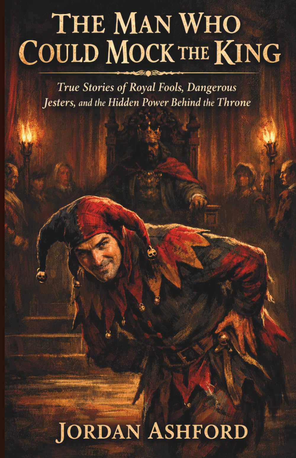 The Man Who Could Mock The King: True Stories of Royal Fools, Dangerous Jesters, and the Hidden Power Behind the Throne (Royal Power, Punishment & Absurdity)