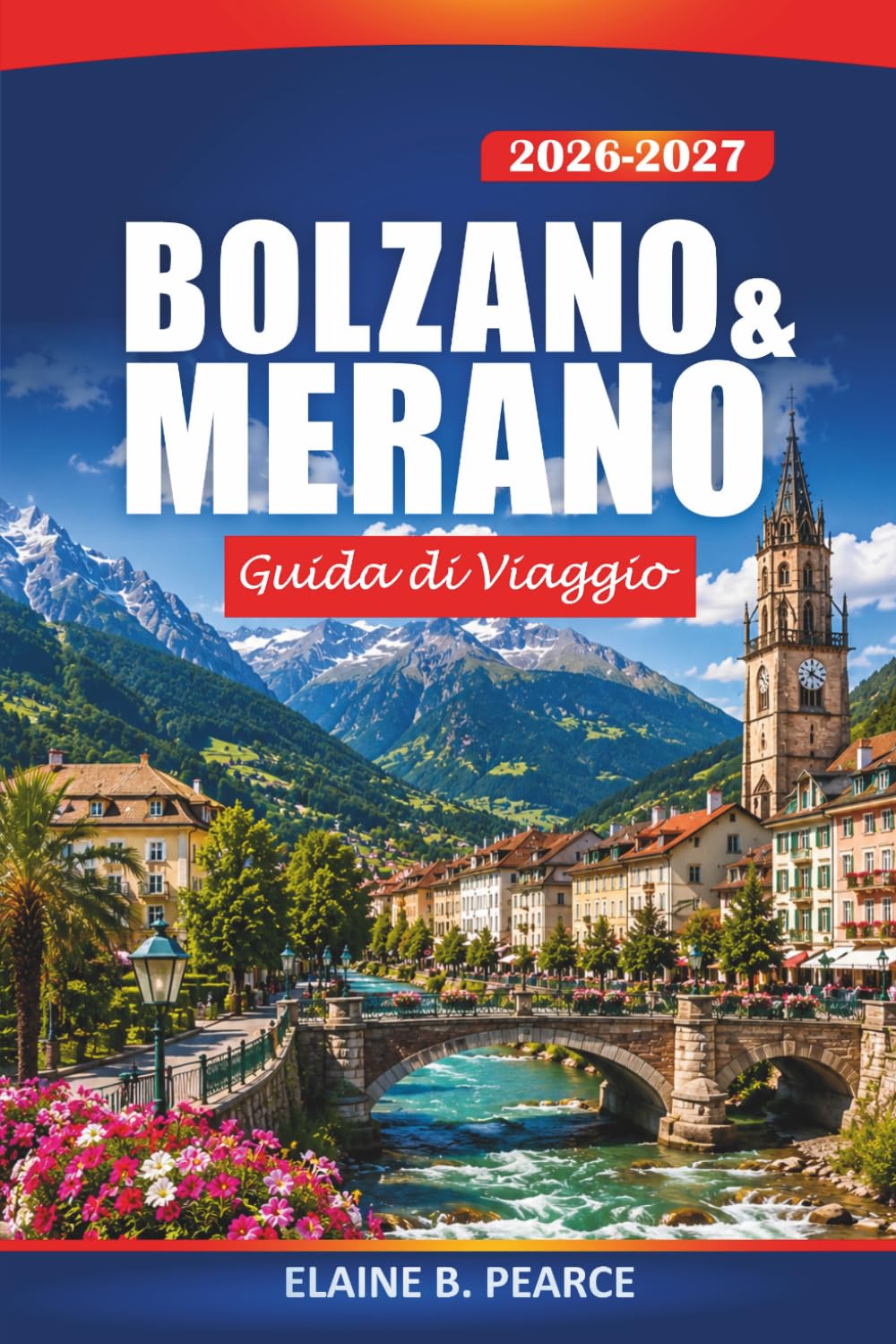 Bolzano & Merano Guida di Viaggio 2026-2027: Le Fughe Alpine d'Italia, Dolomiti, Escursioni Panoramiche, Terme, Strada del Vino dell'Alto Adige ed Escursioni Giornaliere