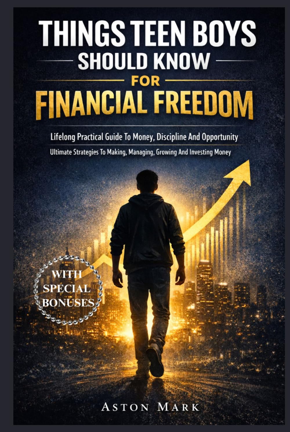 THINGS TEEN BOYS SHOULD KNOW FOR FINANCIAL FREEDOM: Lifelong Practical Guide To Money, Discipline And Opportunity: Ultimate Strategies To Making, Managing, Growing And Investing Money
