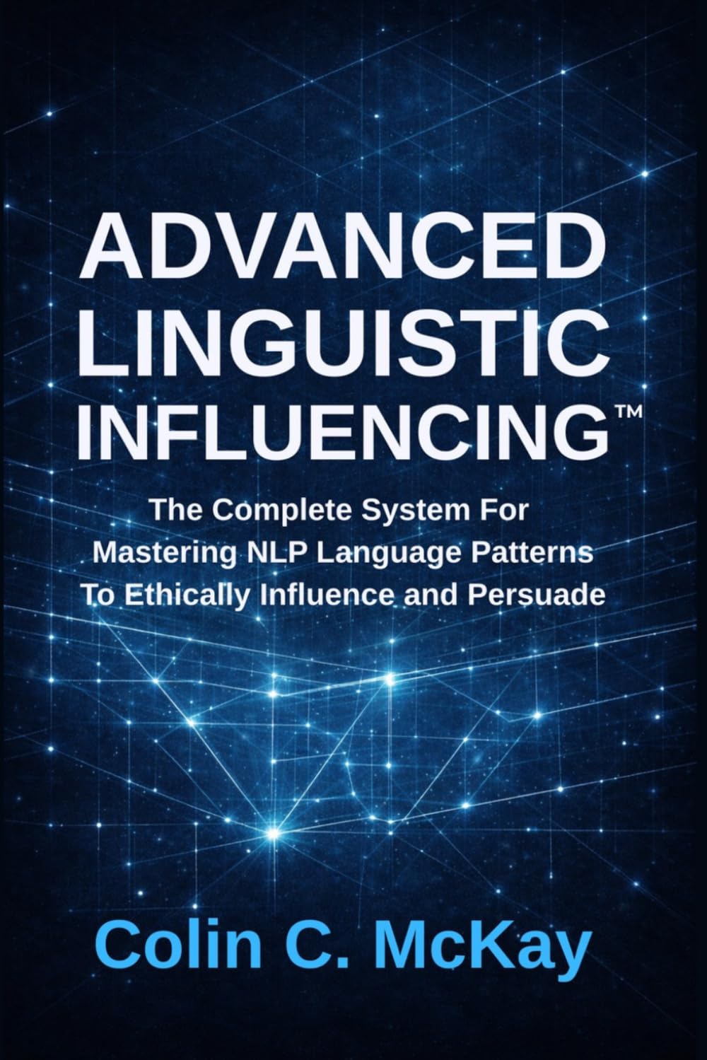 Advanced Linguistic Influencing: The Complete System For Mastering NLP Language Patterns To Ethically Influence and Persuade