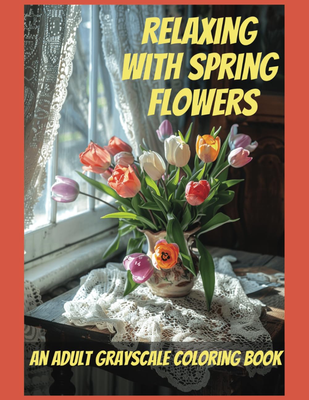 Relaxing With Spring Flowers An Adult Grayscale Coloring Book To Ease Anxiety and Depression: Reduce Stress and Cultivate Calm Mindfulness Through Coloring.