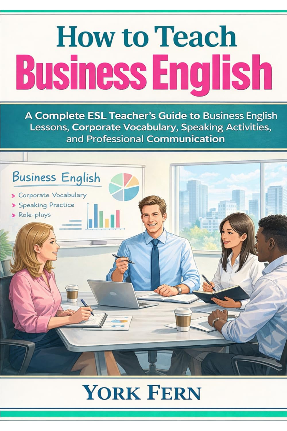How to Teach Business English: A Complete ESL Teacher’s Guide to Business English Lessons, Corporate Vocabulary, Speaking Activities, and Professional Communication