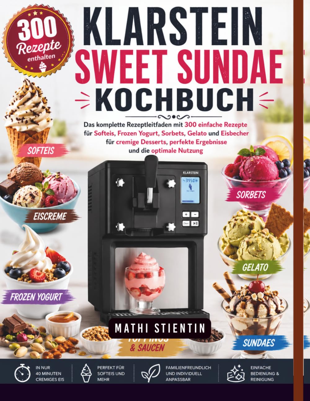 KLARSTEIN SWEET SUNDAE KOCHBUCH: Das komplette Rezeptleitfaden mit 300 einfache Rezepte für Softeis, Frozen Yogurt, Sorbets, Gelato und Eisbecher für ... perfekte Ergebnisse und die optimale Nutzung