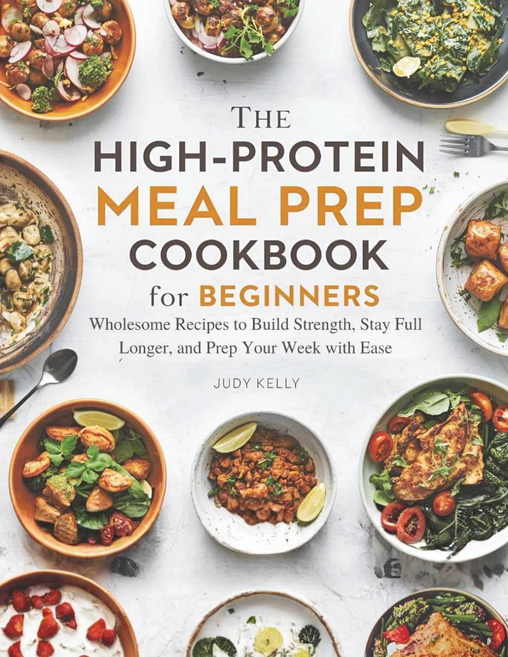 THE HIGH-PROTEIN MEAL PREP COOKBOOK FOR BEGINNERS: Wholesome Recipes to Build Strength, Stay Full Longer, and Prep Your Week with Ease