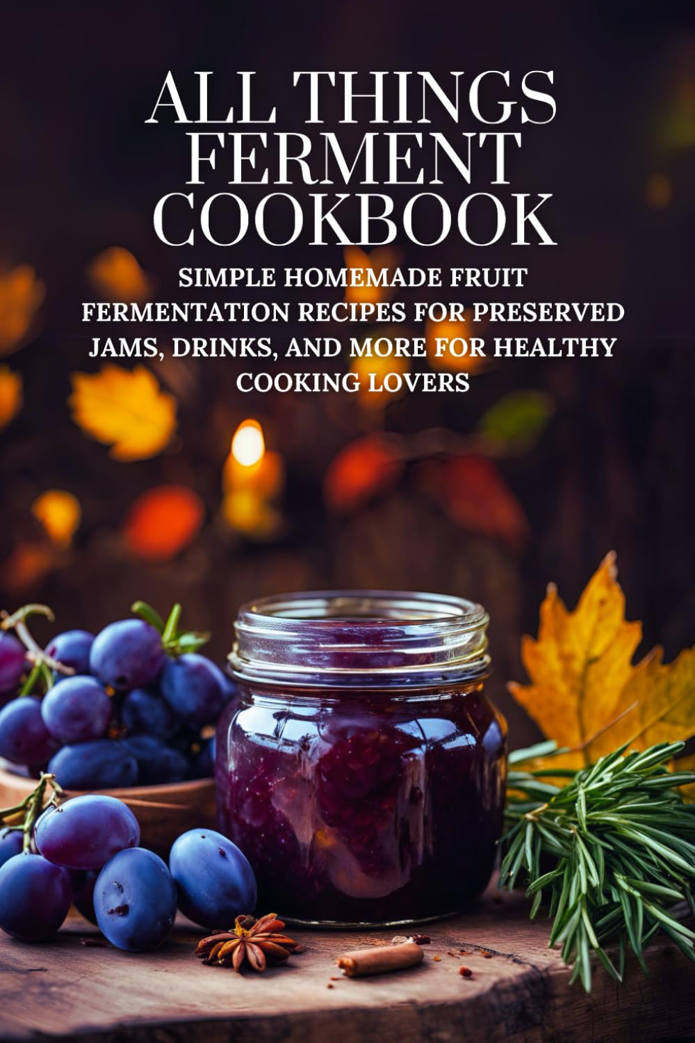 All Things Ferment Cookbook: Simple Homemade Fruit Fermentation Recipes for Preserved Jams, Drinks, and More for Healthy Cooking Lovers
