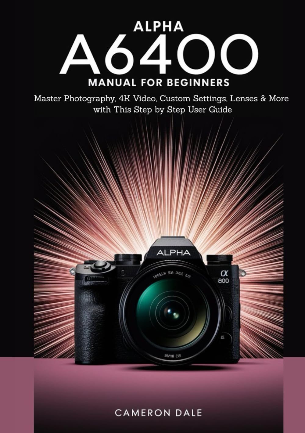 Alpha a6400 Manual for Beginners: Master Photography, 4K Video, Custom Settings, Lenses & More with This Step by Step User Guide (Sony Mirrorless Camera Mastery Series)
