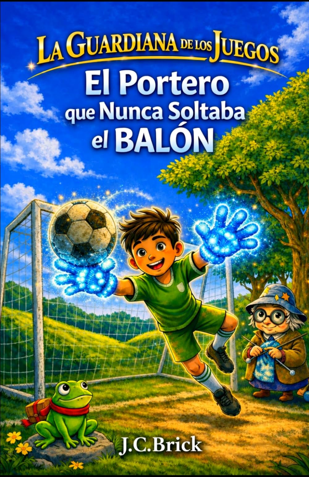 El Portero que Nunca Soltaba el Balón: Fútbol, magia y aventuras para niños y niñas: 1 (La Guardiana de los Juegos - Serie infantil de aventura, magia y deportes para niños y niñas)