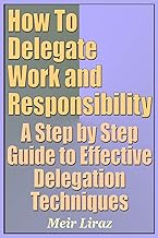 How To Delegate Work and Responsibility - A Step by Step Guide to Effective Delegation Techniques