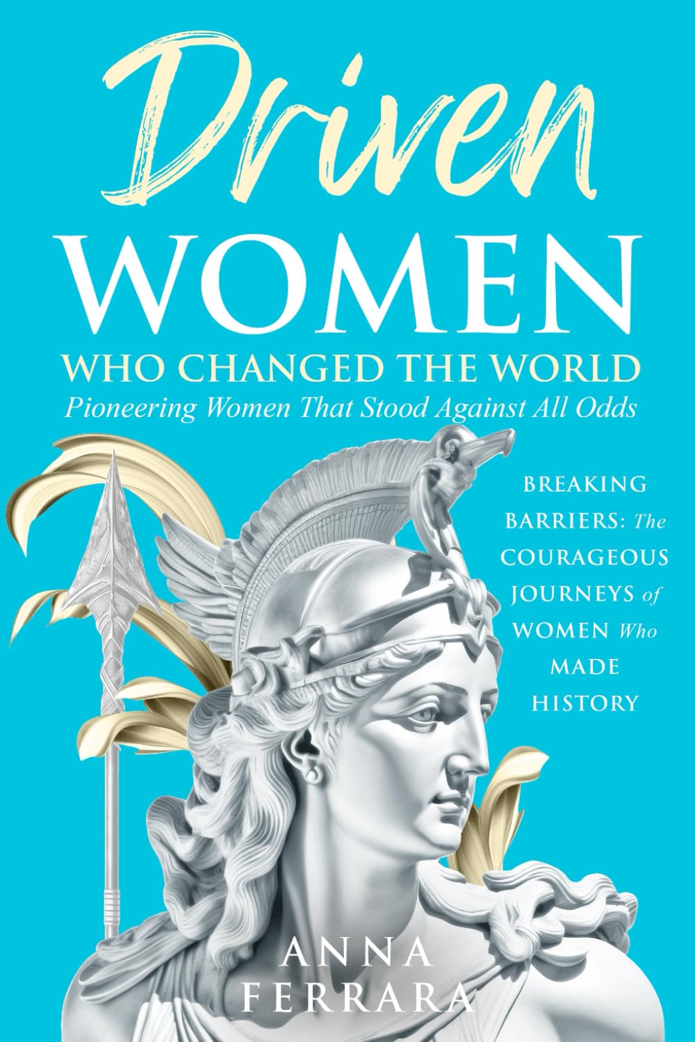 Driven Women Who Changed the World: Pioneering Women Who Stood Against All Odds: Breaking Barriers: The Courageous Journeys of Women Who Made History