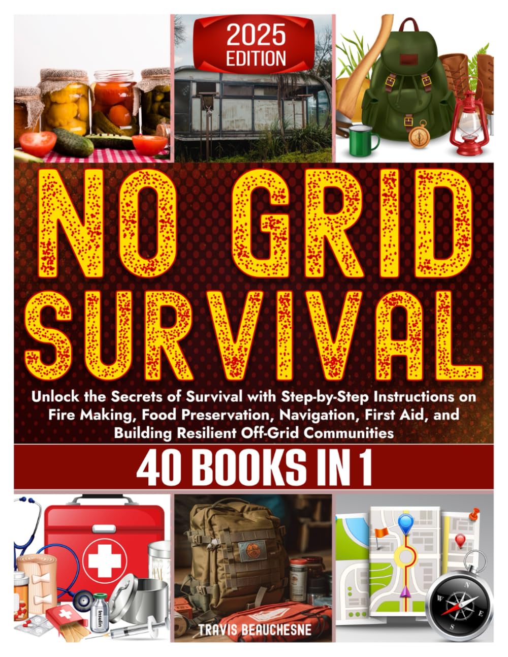 No Grid Survival: Unlock The Secrets Of Survival With Step-By-Step Instructions On Fire Making, Food Preservation, Navigation, First Aid, And Building Resilient Off-Grid Communities (40 Books In 1)