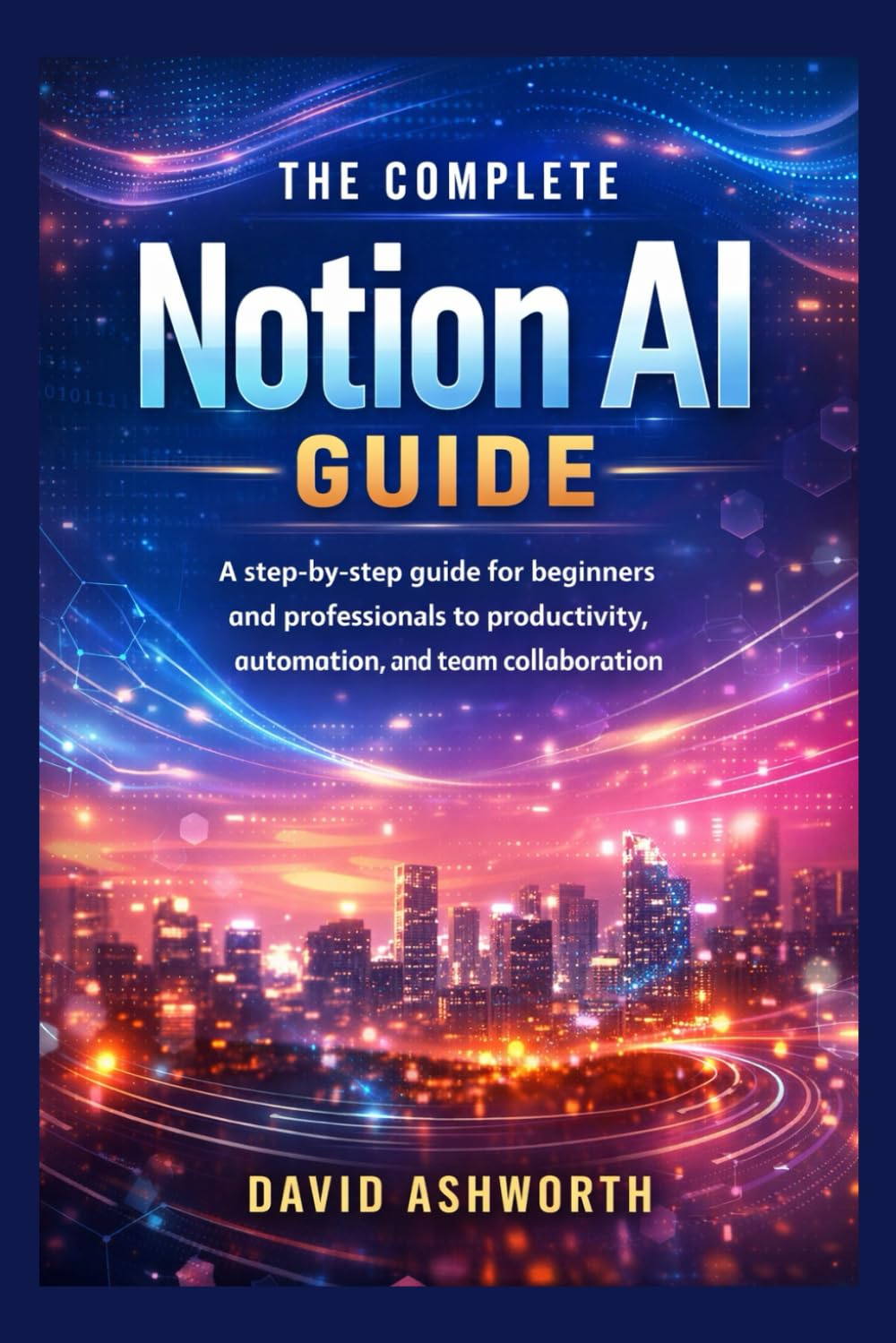 The Complete Notion AI Guide: A step-by-step guide for beginners and professionals to productivity, automation, and team collaboration