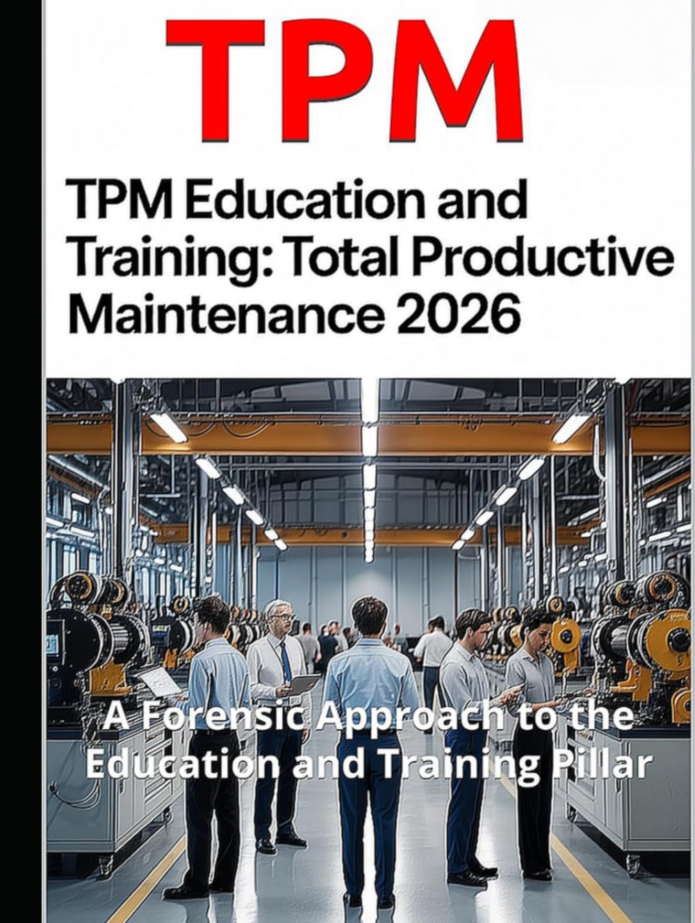 TPM Education and Training: Total Productive Maintenance — A Forensic Approach to the Education and Training Pillar (2026 Expanded Edition)