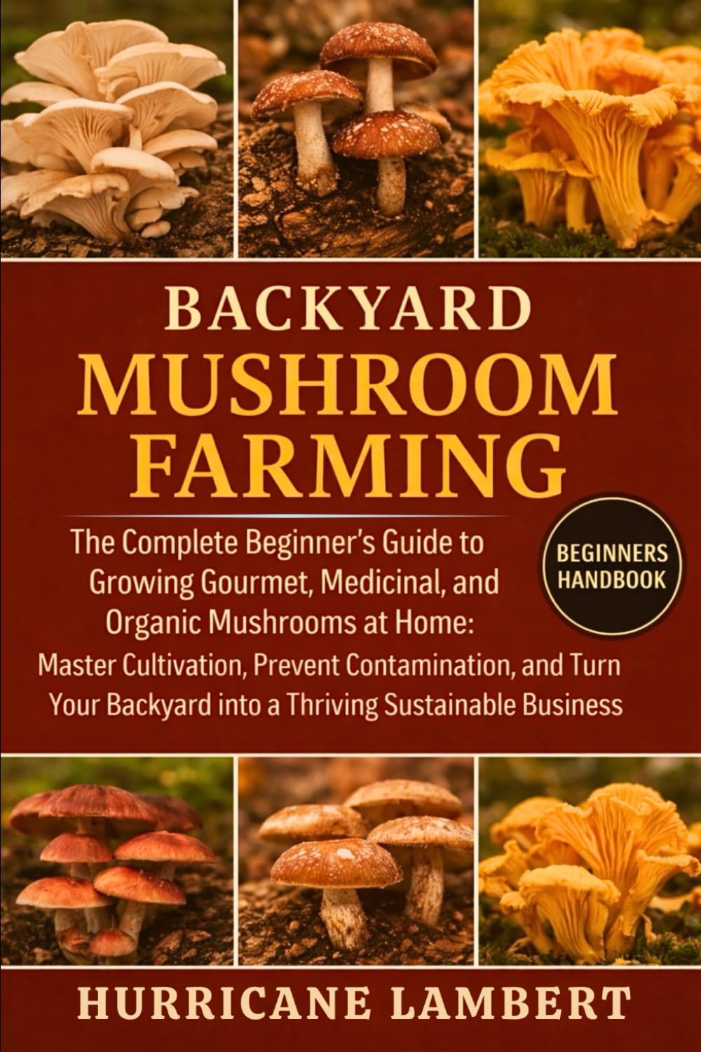 BACKYARD MUSHROOM FARMING: The Complete Beginner’s Guide to Growing Gourmet, Medicinal, and Organic Mushrooms at Home: Master Cultivation, Prevent ... Backyard into a Thriving Sustainable Business