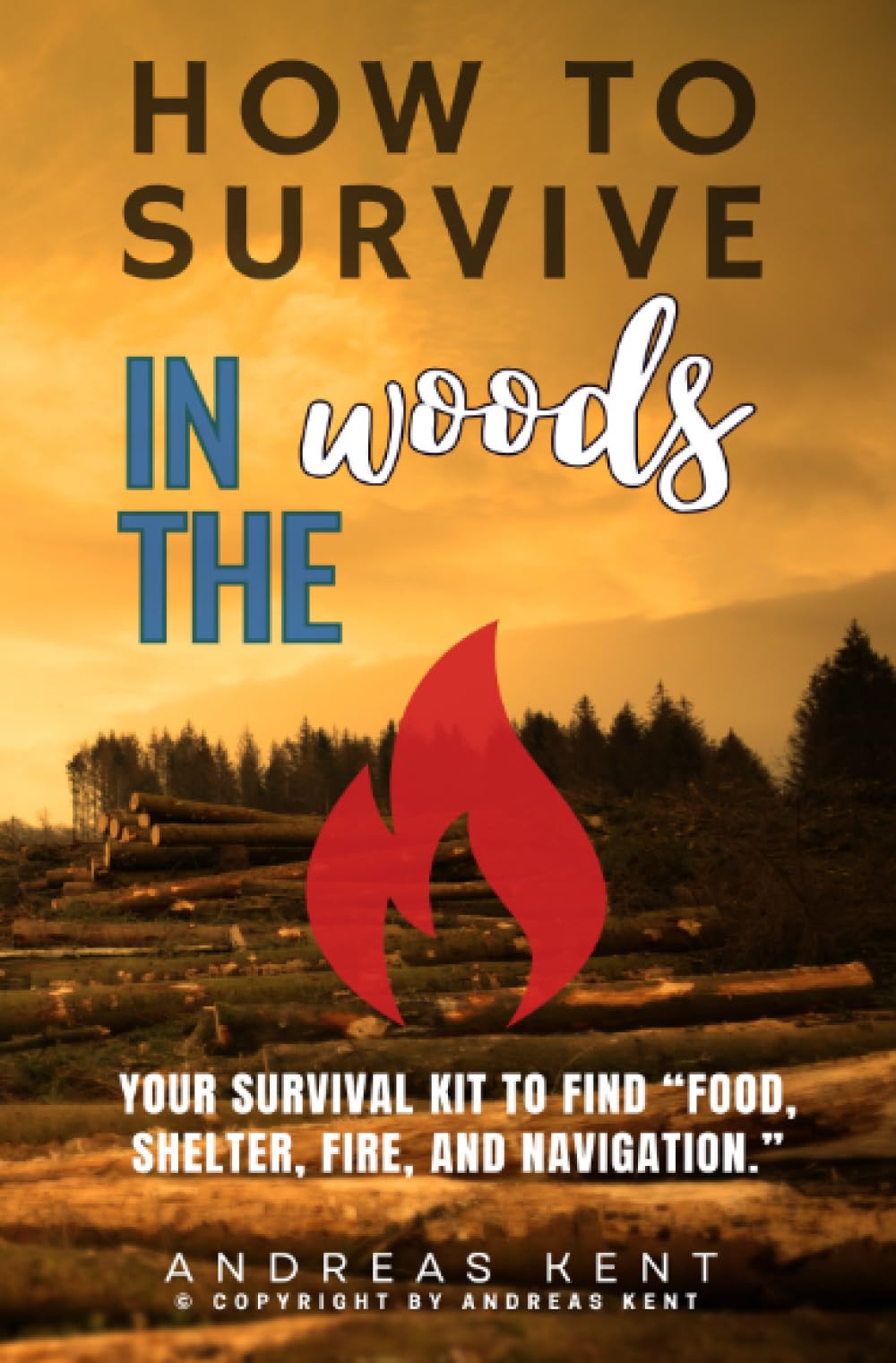 How to Survive in the Woods:: [Essential Skills and Tools to Stay Alive in the Woods] Your Survival Kit to Find “Food, Shelter, Fire, and Navigation.”