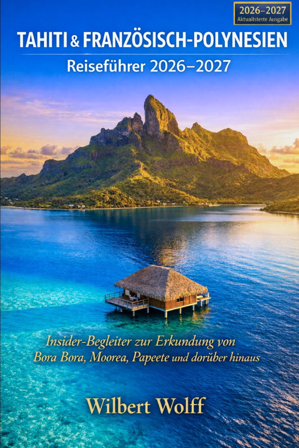 Tahiti & Französisch-Polynesien Reiseführer 2026–2027: Insider-Begleiter zur Erkundung von Bora Bora, Moorea, Papeete und darüber hinaus