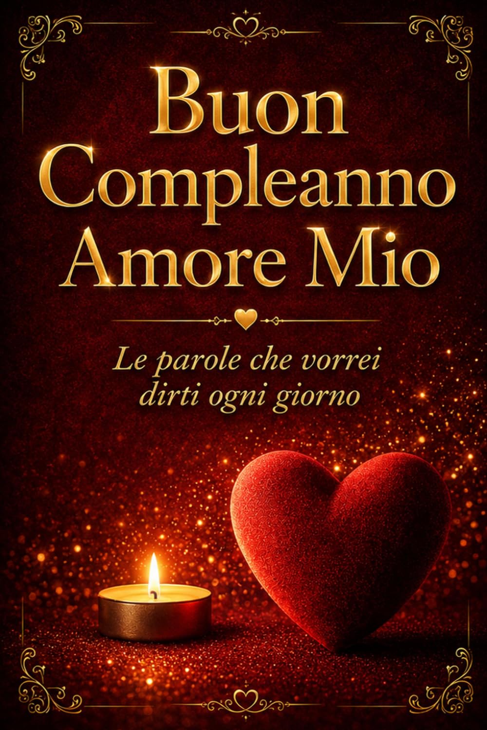 BUON COMPLEANNO AMORE MIO: Il regalo perfetto per il compleanno della persona che ami – Parole da dedicare, emozioni da custodire