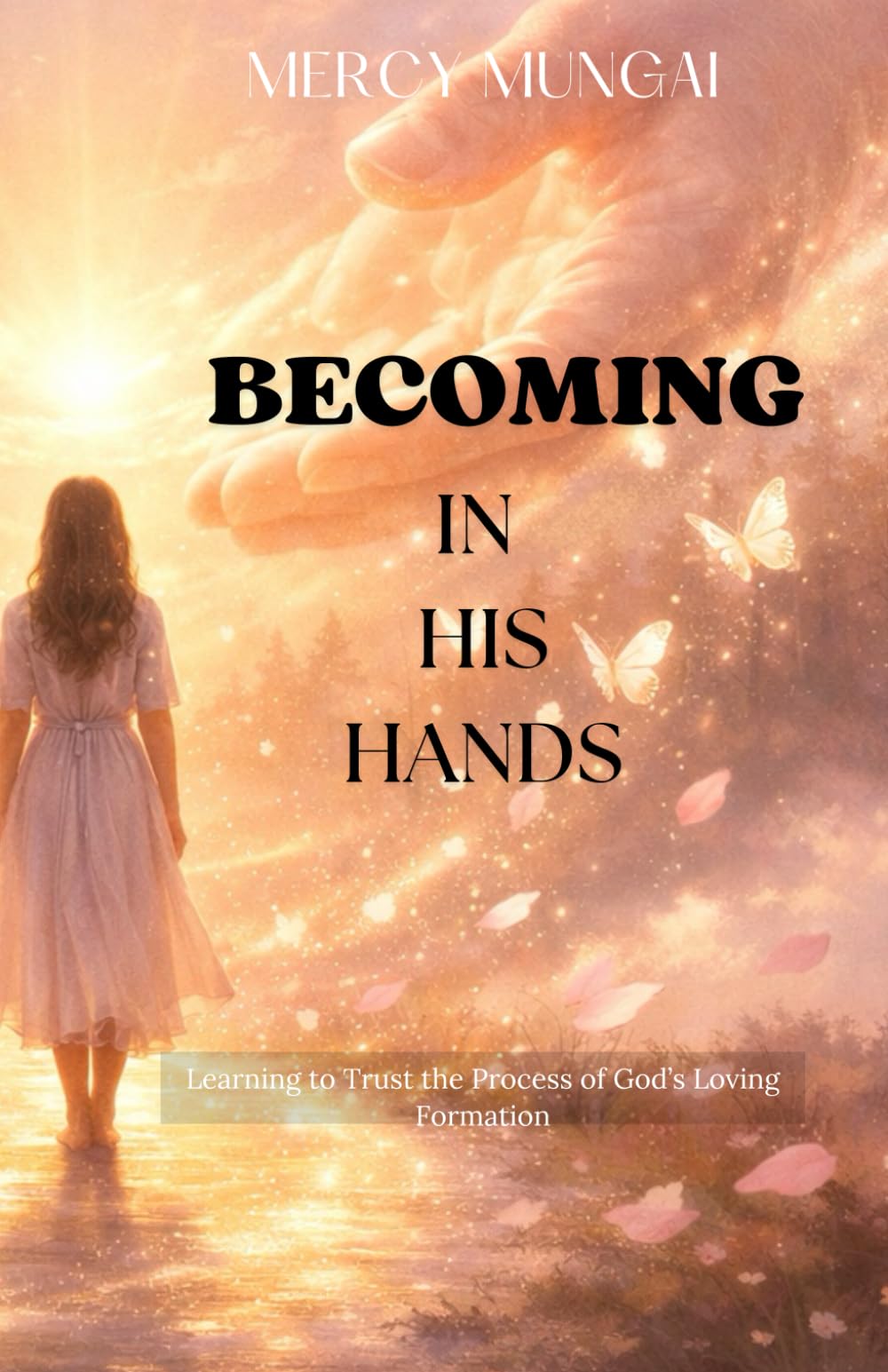 BECOMING IN HIS HANDS: Learning to Trust the Process of God’s Loving Formation;Discover the beauty of God’s transformative process in this gentle and ... Journey of Intimacy, Obedience, and Trust)