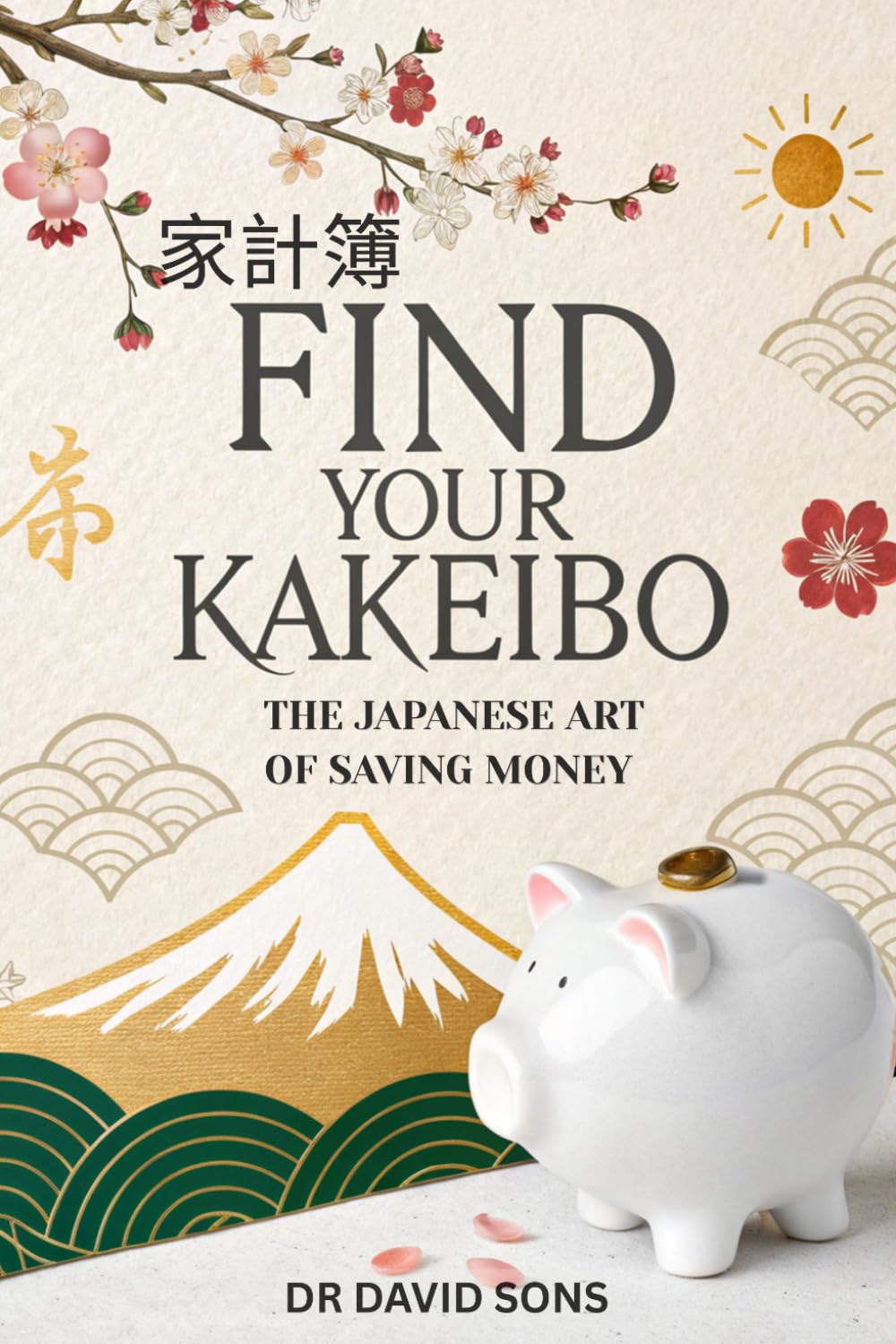 Find Your Kakeibo: The Japanese Art of Saving Money – A Practical Guide to Budgeting with Ease, Mastering Your Finances, and Finding Peace in Every Purchase
