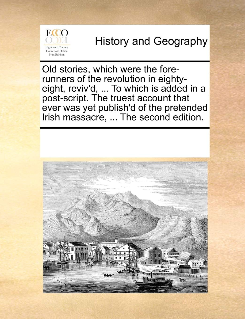 Old stories, which were the fore-runners of the revolution in eighty-eight, reviv'd, ... To which is added in a post-script. The truest account that ... Irish massacre, ... The second edition.