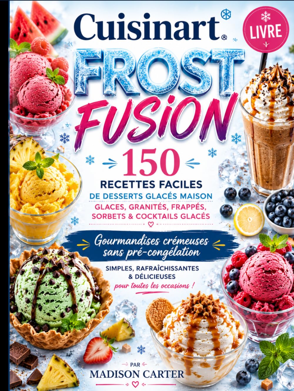 Cuisinart Frost Fusion Livre: 150 RECETTES FACILES DE DESSERTS GLACÉS MAISON GLACES, GRANITÉS, FRAPPÉS, SORBETS & COCKTAILS GLACÉS GOURMANDISES CRÉMEUSES SANS PRÉ-CONGÉLATION