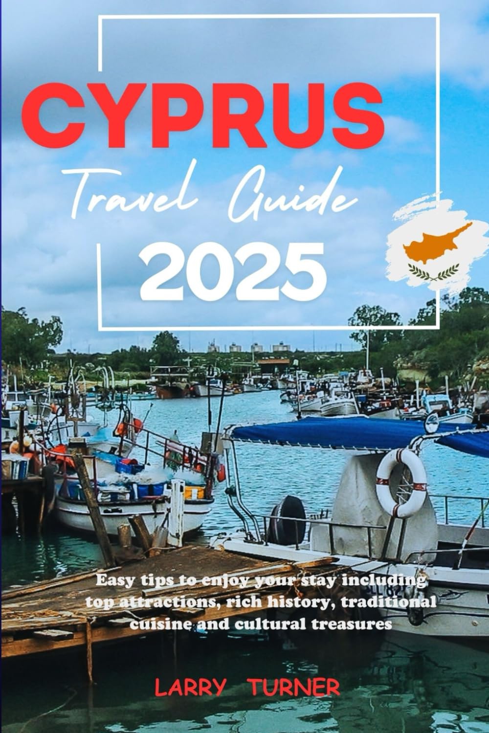 CYPRUS TRAVEL GUIDE 2025: Easy Tips to Enjoy your Stay Including Top Attractions, Rich History, Traditional Cuisine and Cultural Treasures