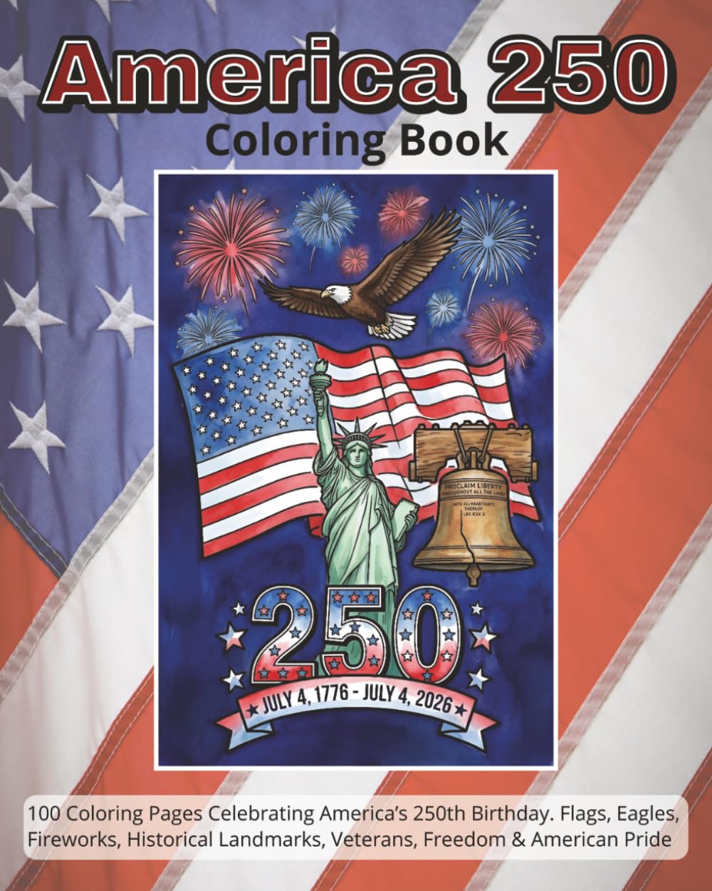 America 250 Coloring Book | 4th of July Celebration: 100 Patriotic Coloring Pages Celebrating America’s 250th Birthday | Flags, Eagles, Fireworks, ... Landmarks, Veterans, Freedom & American Pride