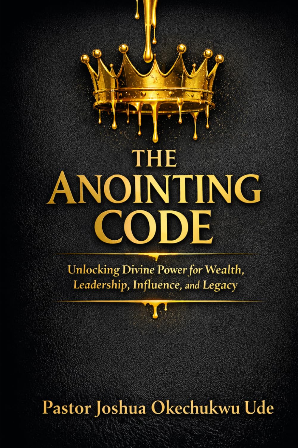 THE ANOINTING CODE: Unlocking Divine Power for Wealth, Leadership, Influence, and Legacy