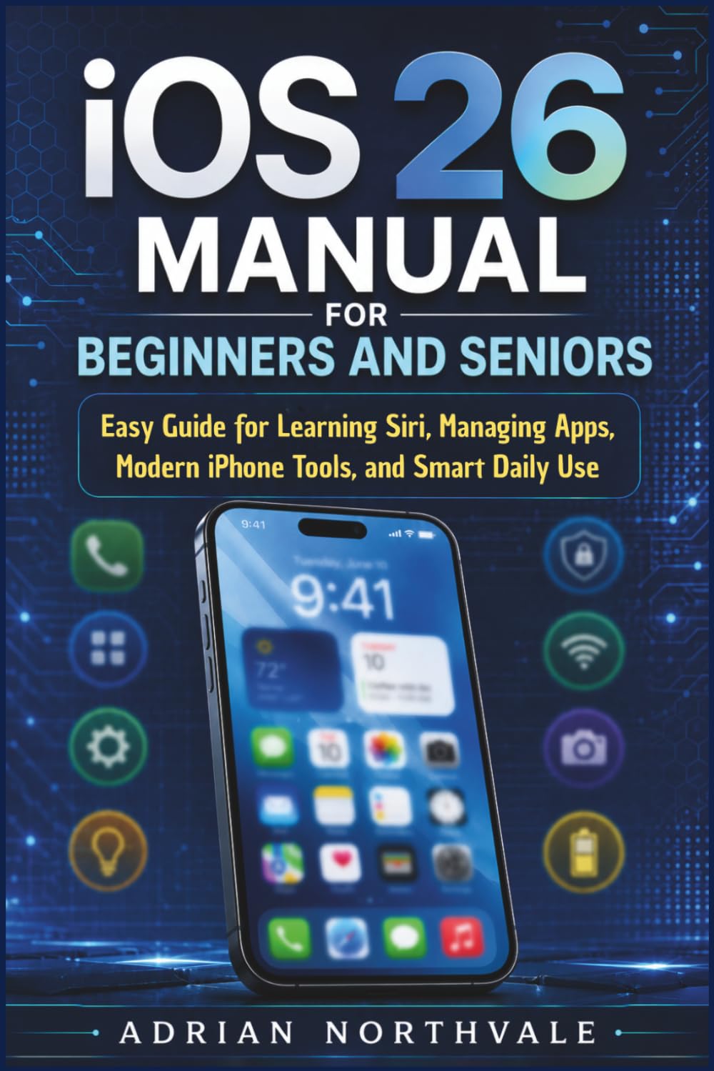 iOS 26 Manual for Beginners and Seniors: Easy Guide for Learning Siri, Managing Apps, Modern iPhone Tools, and Smart Daily Use
