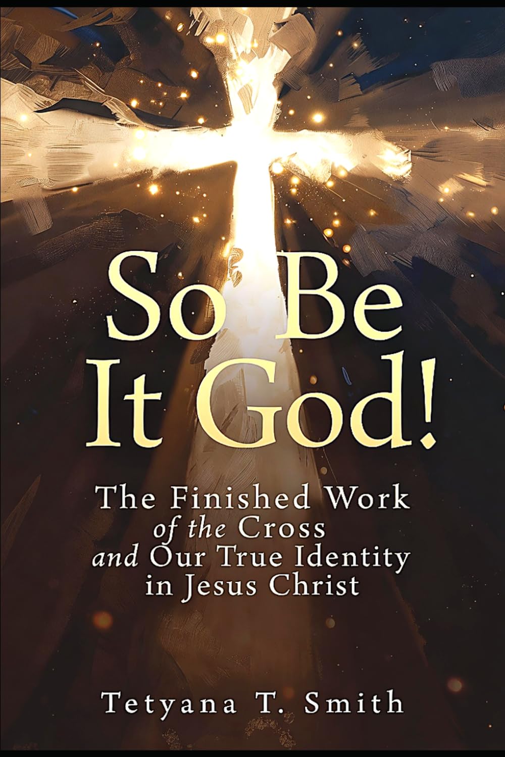 So Be It God!: The Finished Work of the Cross and Our True Identity in Jesus Christ