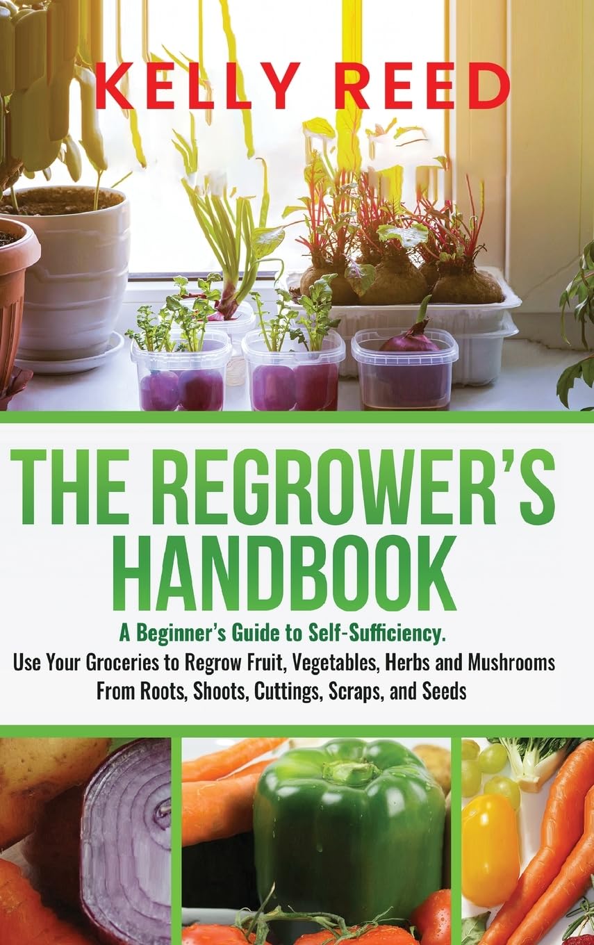 The Regrower's Handbook: A Beginner's Guide to Self-Sufficiency. Use Your Groceries to Regrow Fruit, Vegetables, Herbs and Mushrooms From Roots, Shoots, Cuttings, Scraps, and Seeds