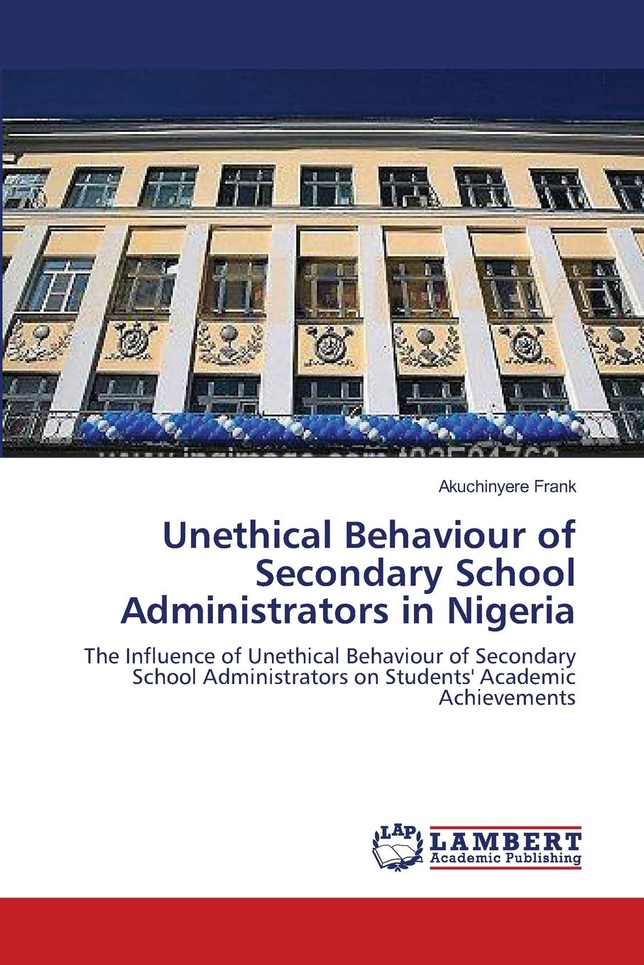 Unethical Behaviour of Secondary School Administrators in Nigeria: The Influence of Unethical Behaviour of Secondary School Administrators on Students' Academic Achievements