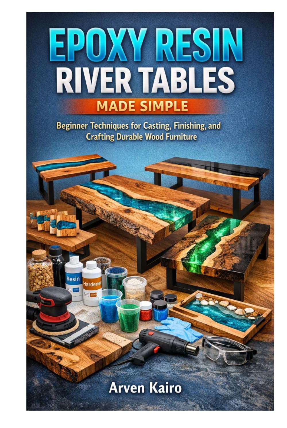 EPOXY RESIN RIVER TABLES MADE SIMPLE: Beginner Techniques for Casting, Finishing, and Crafting Durable Wood Furniture