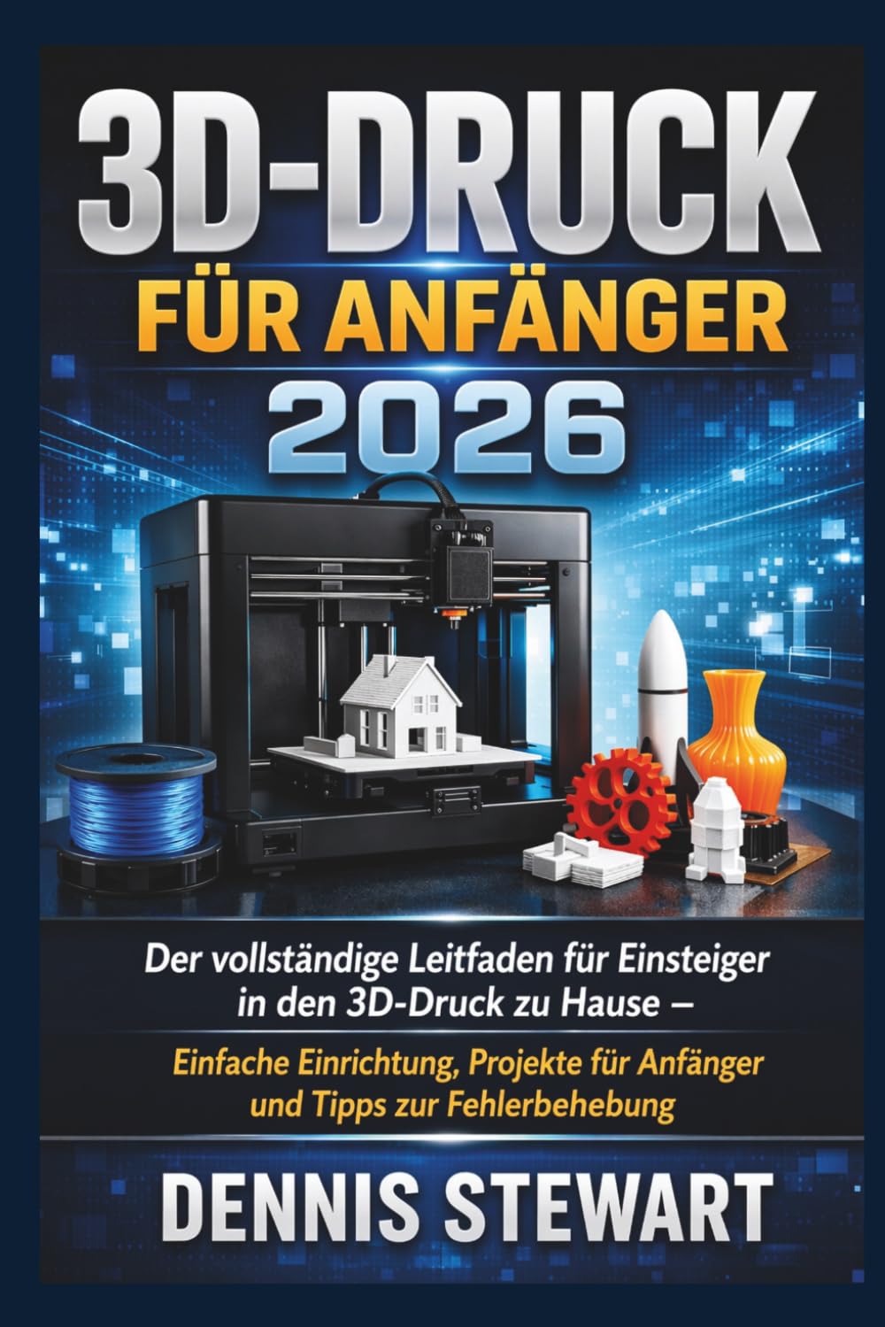3D-Druck für Anfänger 2026: Der vollständige Leitfaden für Einsteiger in den 3D-Druck zu Hause – Einfache Einrichtung, Projekte für Anfänger und Tipps zur Fehlerbehebung