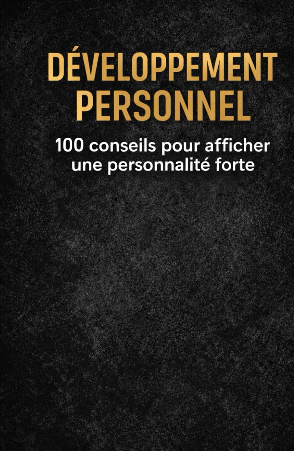 DÉVELOPPEMENT PERSONNEL: 100 conseils pour afficher une personnalité forte (Confiance, communication, discipline, respect, leadership et résilience)
