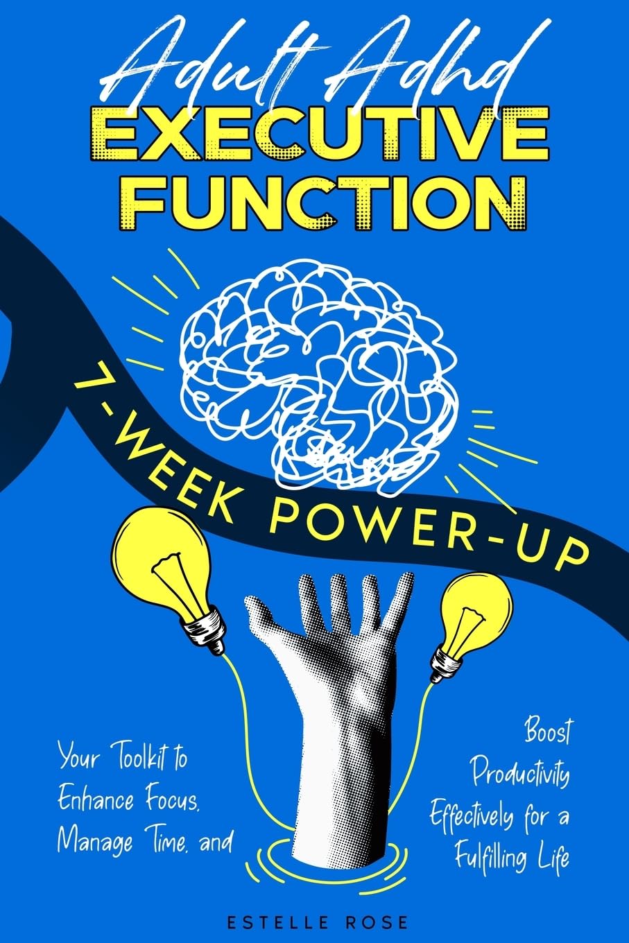 Adult ADHD Executive Function 7-Week Power-Up: Your Toolkit to Enhance Focus, Manage Time, and Boost Productivity Effectively for a Fulfilling Life