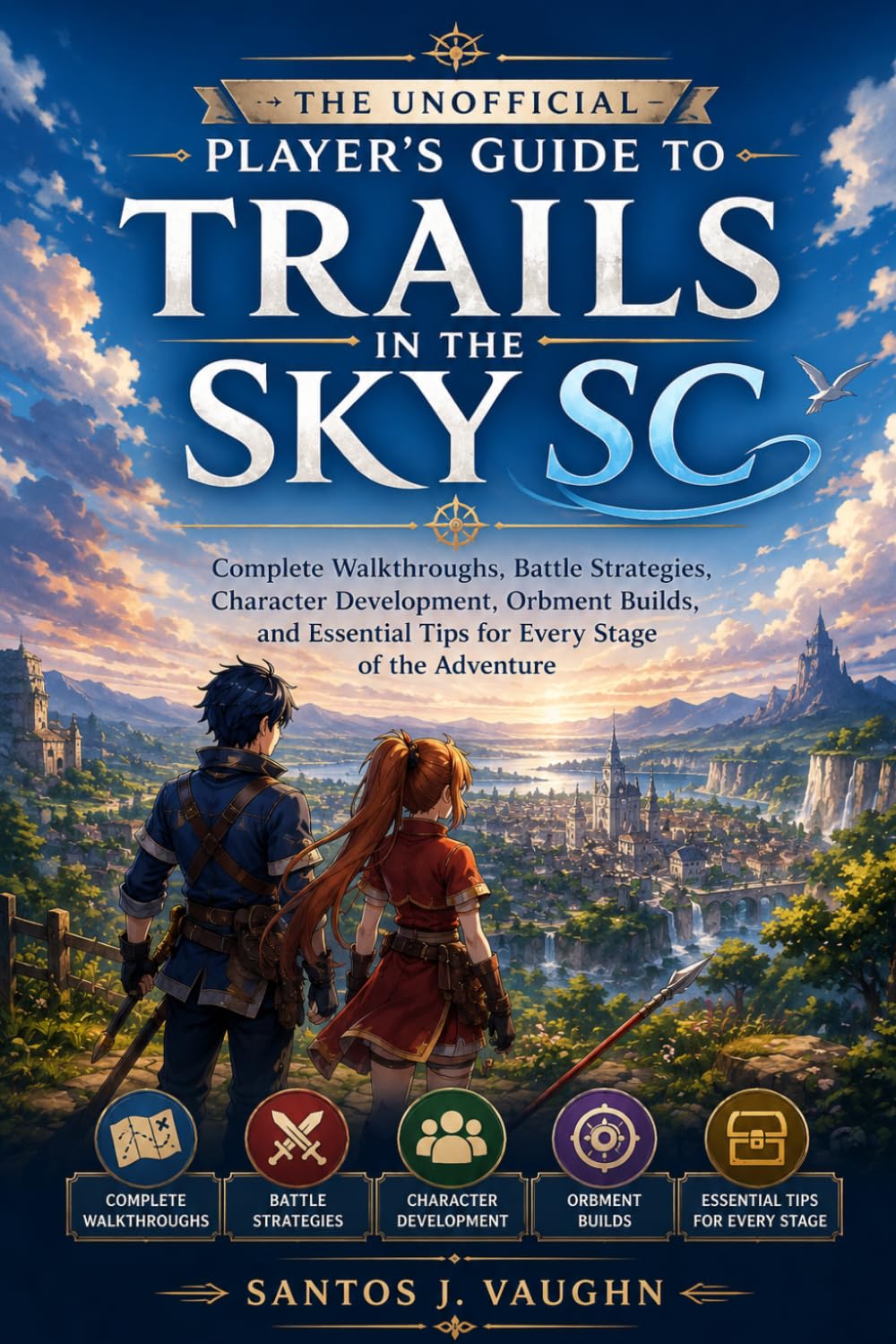 The Unofficial Player’s Guide to Trails in the Sky SC: Complete Walkthroughs, Battle Strategies, Character Development, Orbment Builds, and Essential Tips for Every Stage of the Adventure