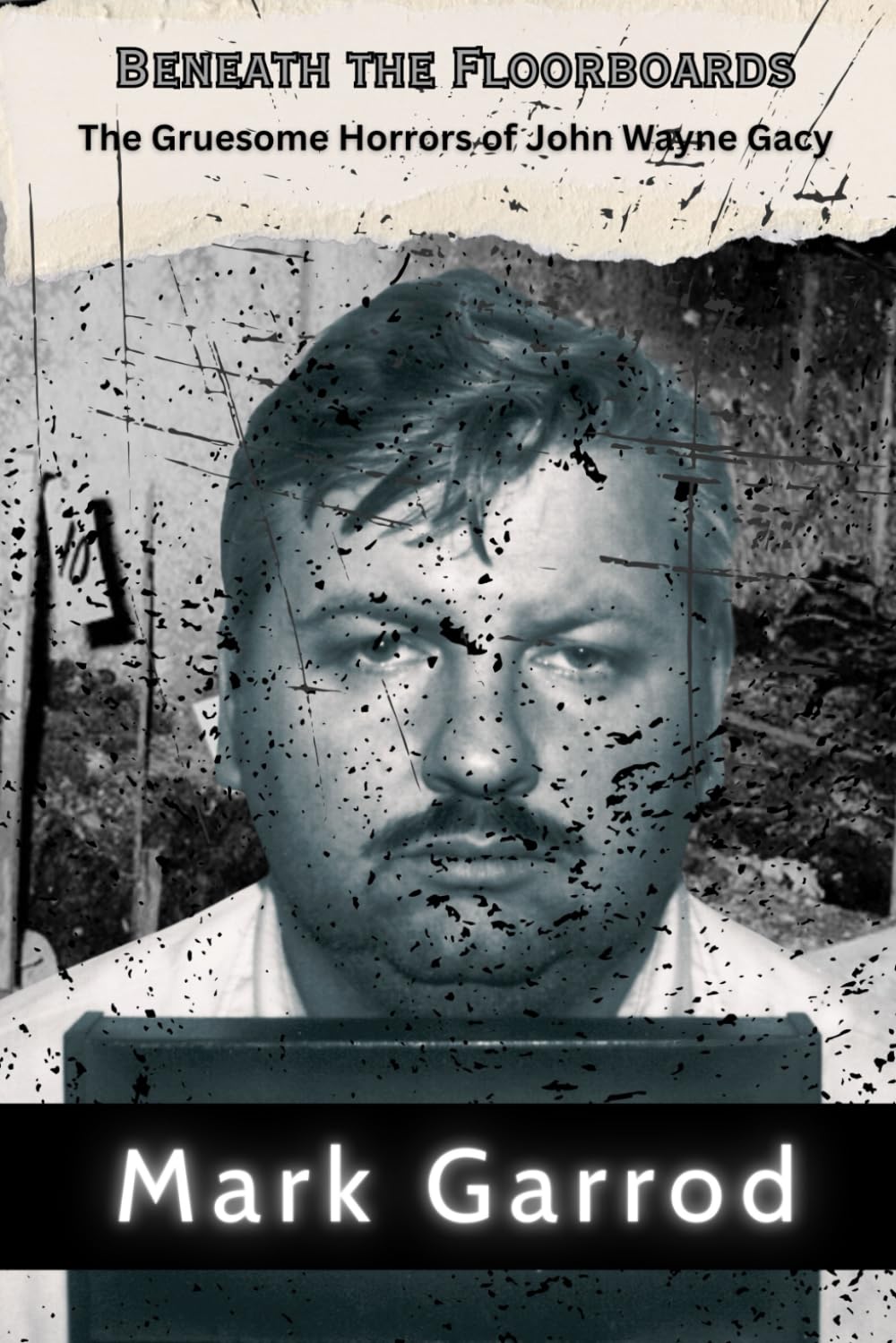 Beneath the Floorboards: The Gruesome Horrors of John Wayne Gacy: The Twisted Legacy of a Predator in Plain Sight