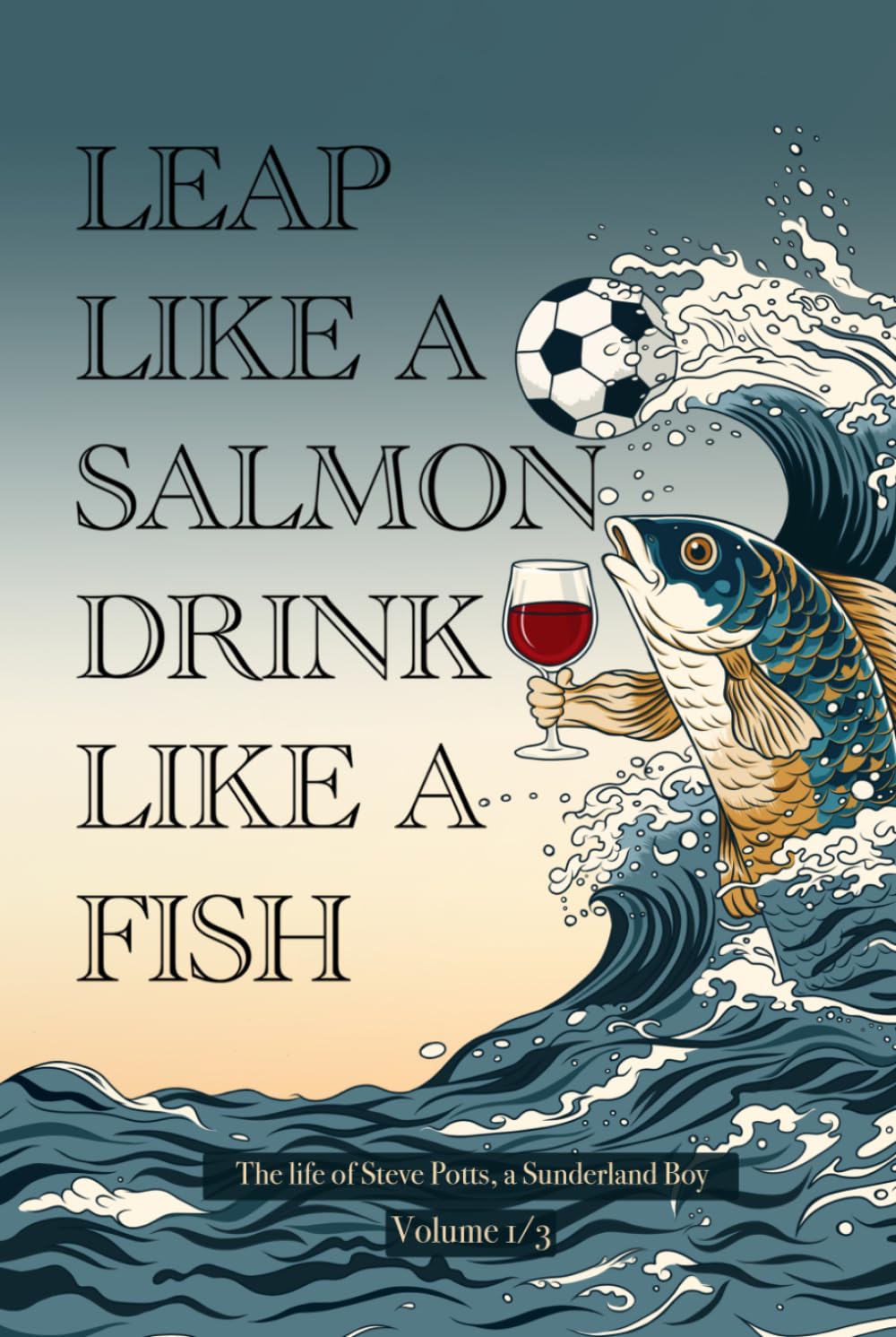 LEAP LIKE A SALMON DRINK LIKE A FISH: The life of Steve Potts, a Sunderland Boy. Volume 1/3