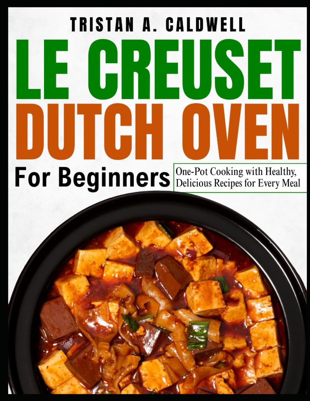 LE CREUSET DUTCH OVEN FOR BEGINNERS: One-Pot Cooking with Healthy, Delicious Recipes for Every Meal