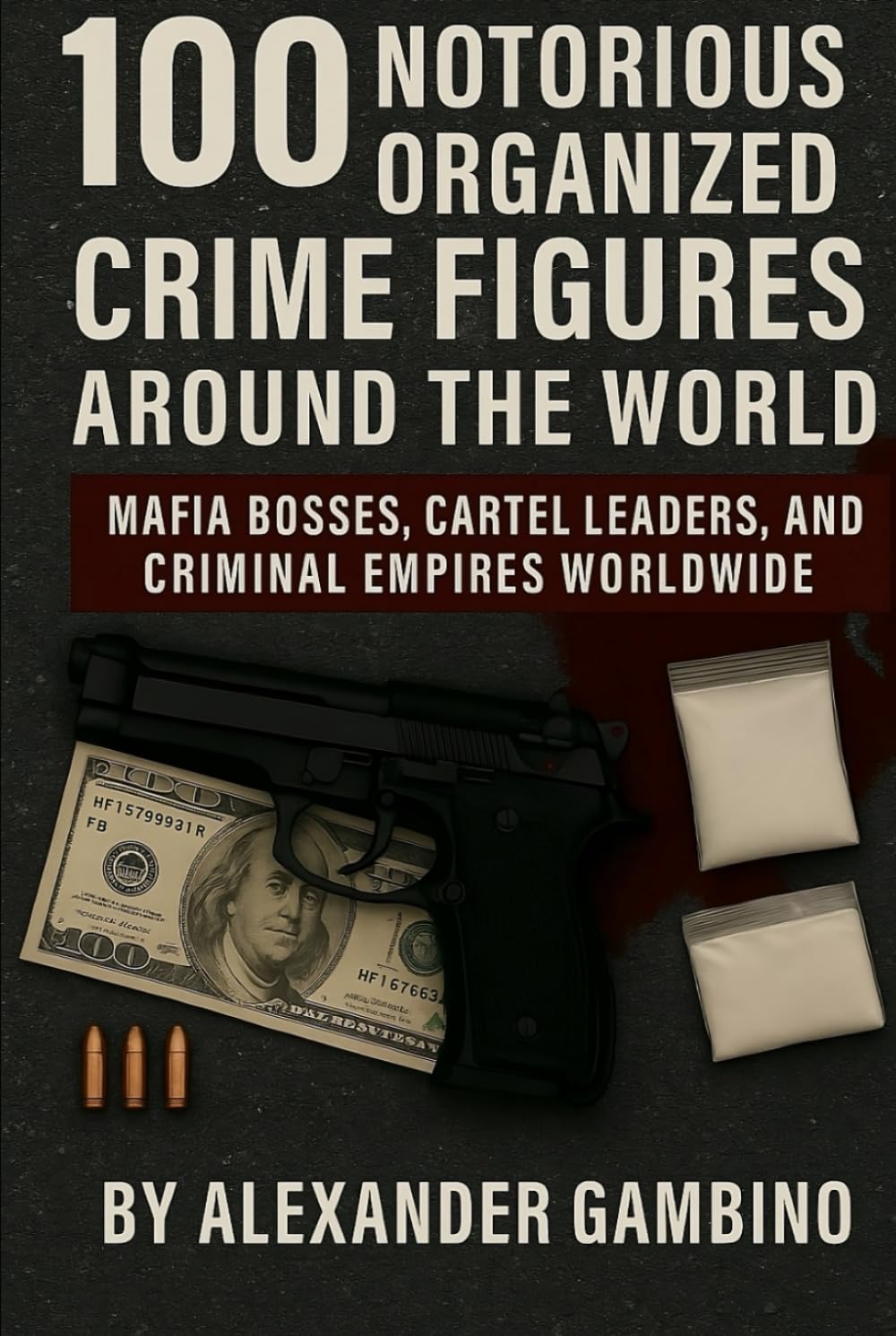 100 Notorious Organized Crime Figures Around the World: Mafia Bosses, Cartel Leaders, and Criminal Empires Worldwide