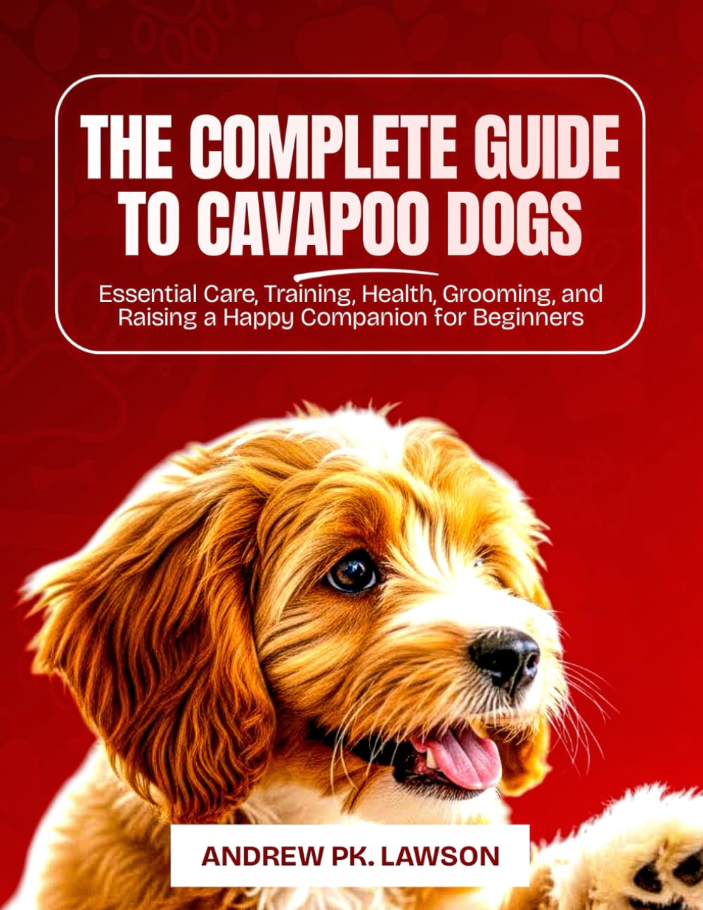 THE COMPLETE GUIDE TO CAVAPOO DOGS: Essential Care, Training, Health, Grooming, and Raising a Happy Companion for Beginners