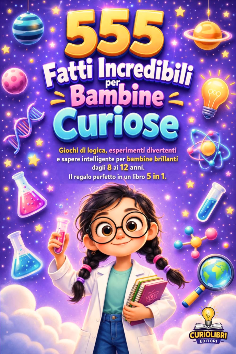 555 FATTI INCREDIBILI PER BAMBINE CURIOSE: Giochi di logica, esperimenti divertenti e sapere intelligente per bambine brillanti dagli 8 ai 12 anni, 5 libri in 1