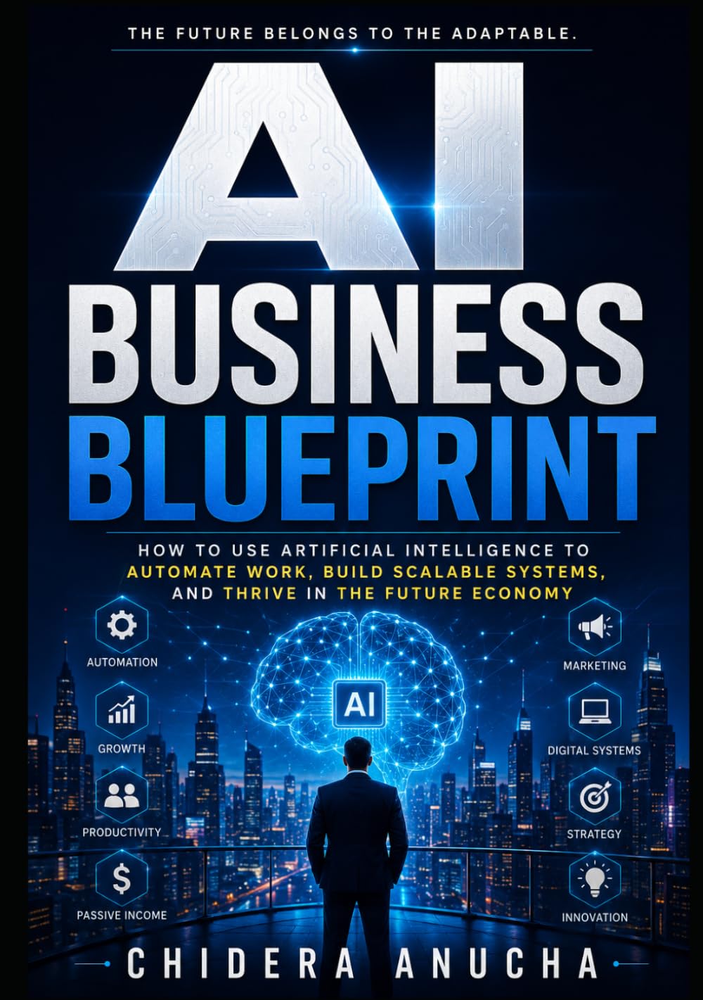 AI BUSINESS BLUEPRINT: How to Use Artificial Intelligence to Automate Work, Build Scalable Systems, and Thrive in the Future Economy