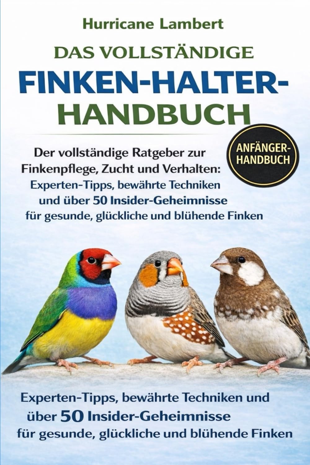 DAS VOLLSTÄNDIGE FINKEN-HALTER-HANDBUCH: Der vollständige Ratgeber zur Finkenpflege, Zucht und Verhalten: Experten-Tipps, bewährte Techniken und über ... für gesunde, glückliche und blühende Finken