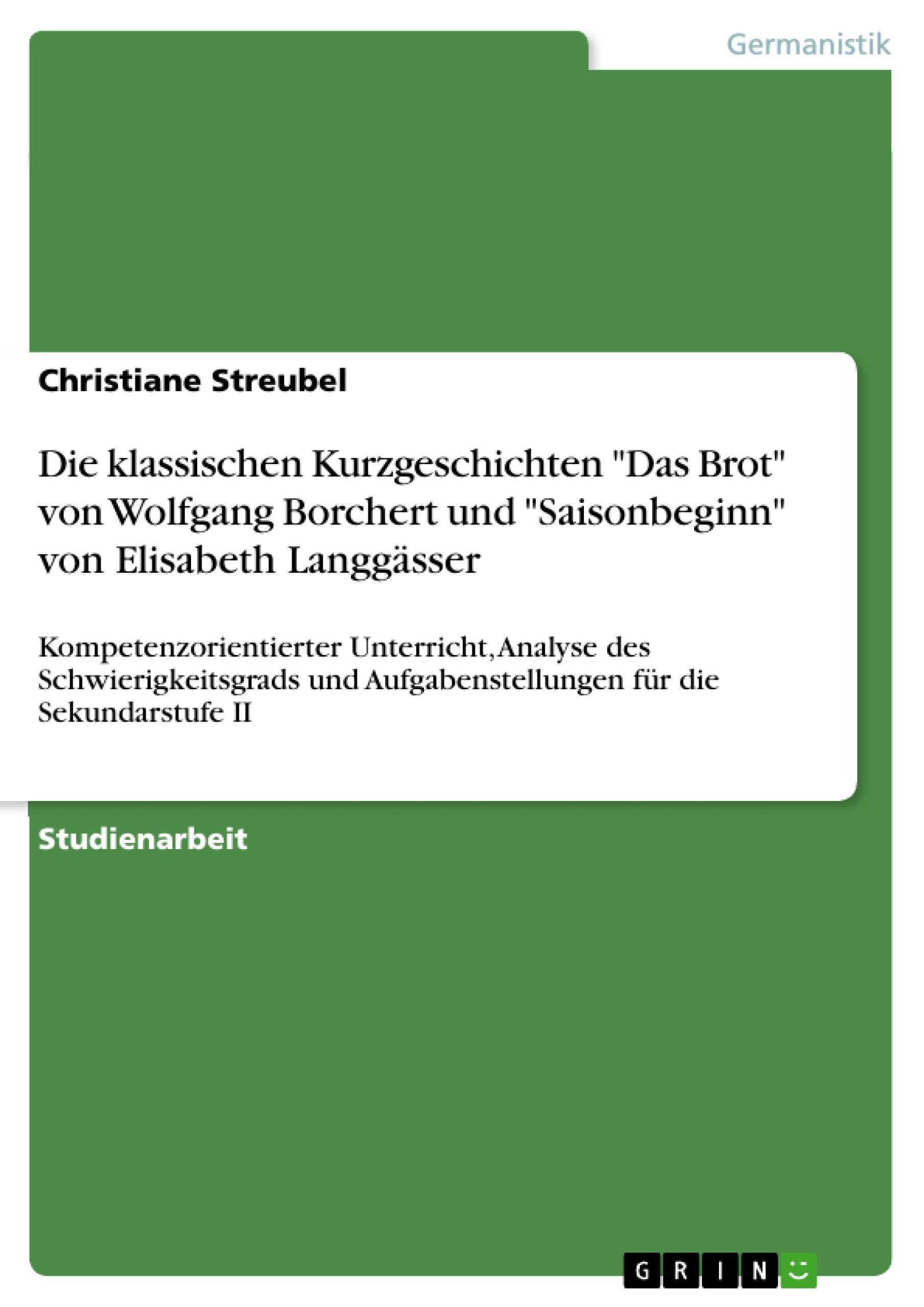 Die klassischen Kurzgeschichten "Das Brot" von Wolfgang Borchert und "Saisonbeginn" von Elisabeth Langgässer: Kompetenzorientierter Unterricht, ... Aufgabenstellungen für die Sekundarstufe II