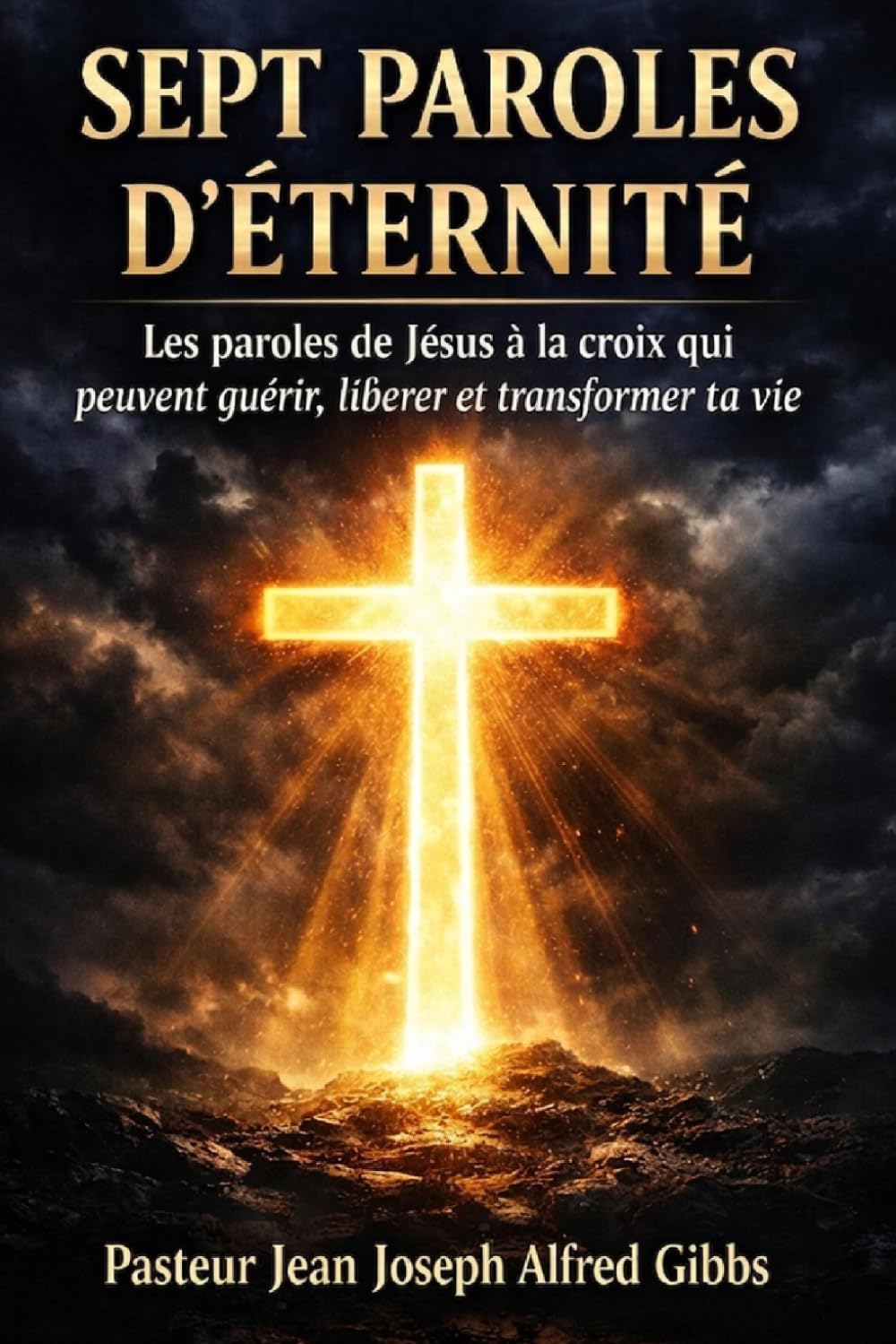 Sept Paroles d’Éternité: Les paroles de Jésus à la croix qui peuvent guérir, libérer et transformer ta vie
