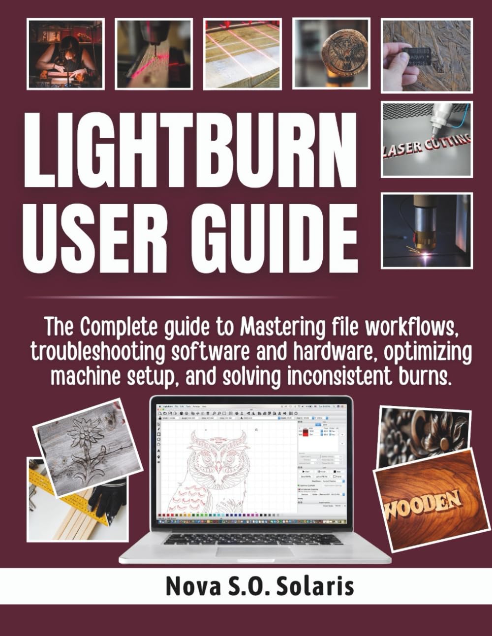 LIGHTBURN USER GUIDE: The Complete guide to Mastering file workflows, troubleshooting software and hardware, optimizing machine setup, and solving inconsistent burns.