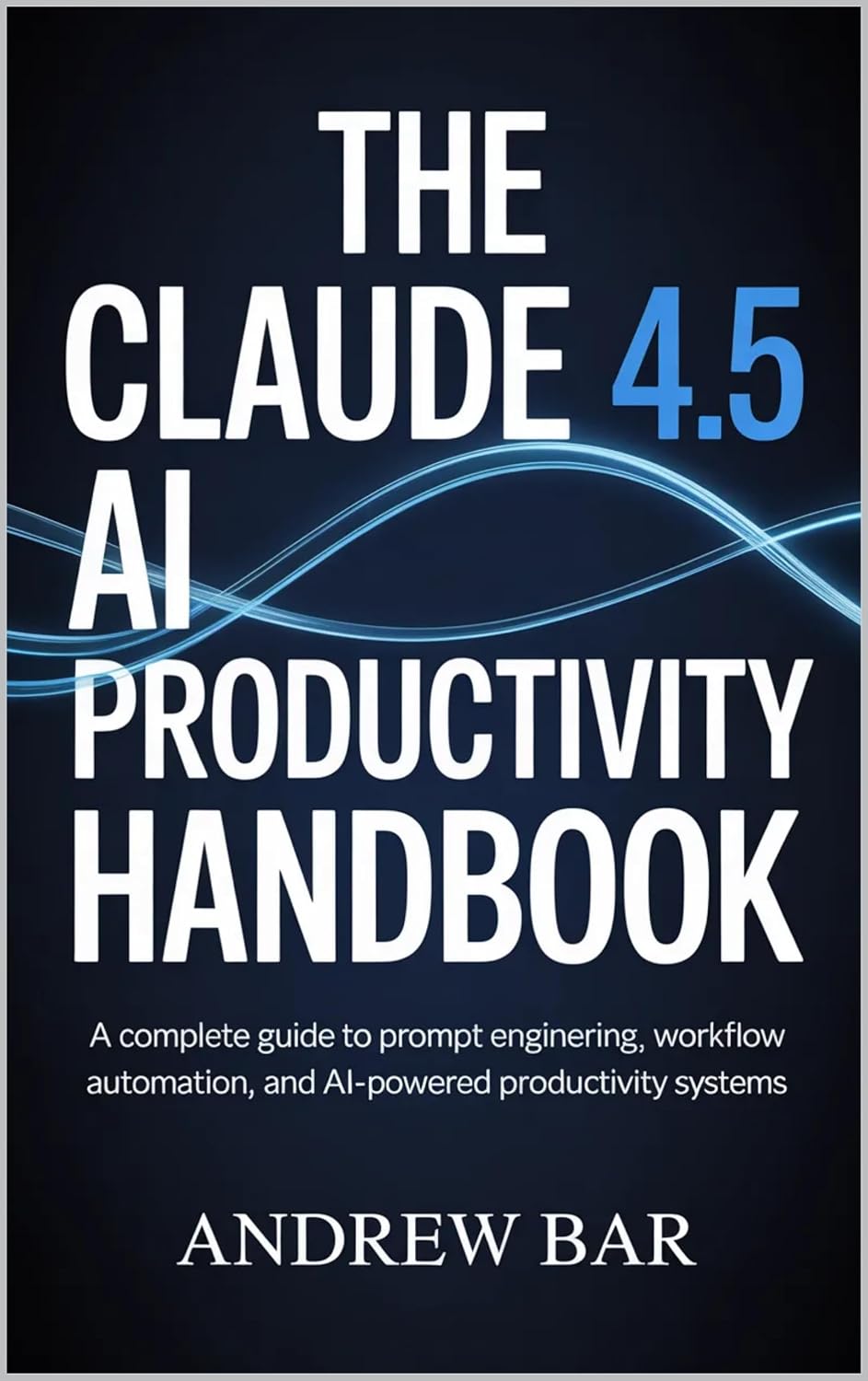 The Claude 4.5 AI Productivity Handbook: A Complete Guide to Prompt Engineering, Workflow Automation, and AI-Powered Productivity Systems