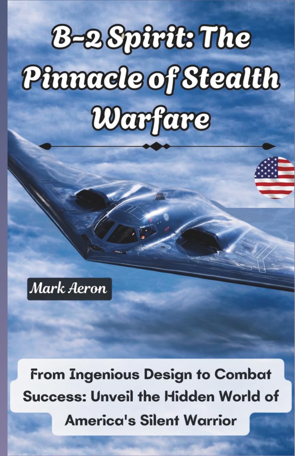 B-2 Spirit: The Pinnacle of Stealth Warfare: From Ingenious Design to Combat Success: Unveil the Hidden World of America's Silent Warrior (Wings of Steel: The Fighter Jet Chronicles)